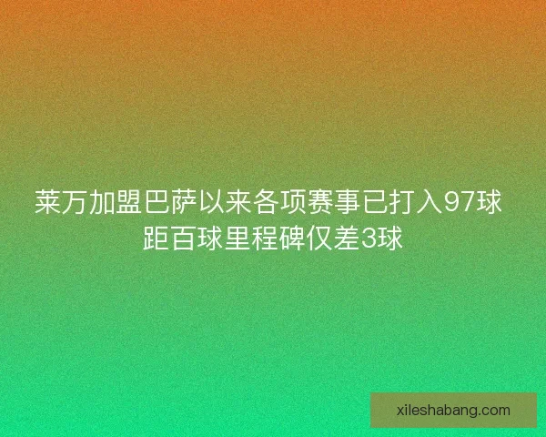 莱万加盟巴萨以来各项赛事已打入97球 距百球里程碑仅差3球