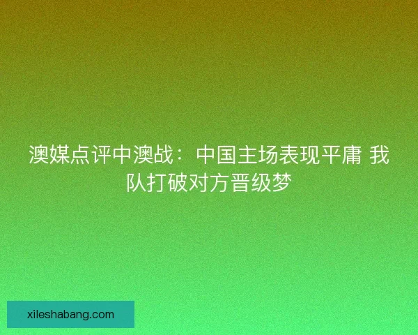 澳媒点评中澳战：中国主场表现平庸 我队打破对方晋级梦