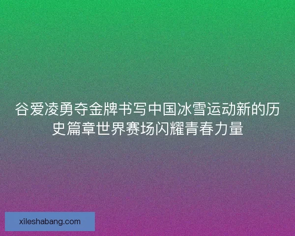 谷爱凌勇夺金牌书写中国冰雪运动新的历史篇章世界赛场闪耀青春力量