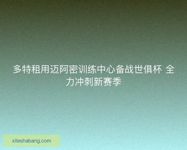 多特租用迈阿密训练中心备战世俱杯 全力冲刺新赛季