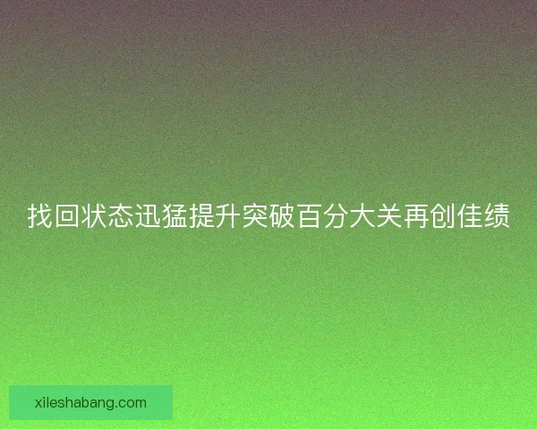 找回状态迅猛提升突破百分大关再创佳绩