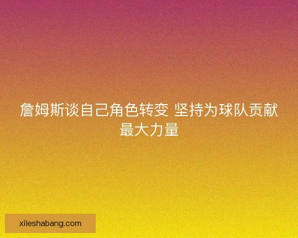 詹姆斯谈自己角色转变 坚持为球队贡献最大力量