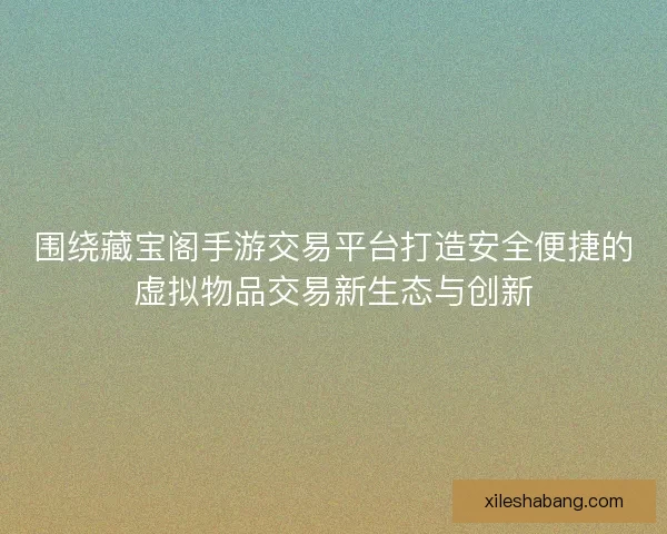 围绕藏宝阁手游交易平台打造安全便捷的虚拟物品交易新生态与创新 围绕藏宝阁手游交易平台打造安全便捷的虚拟物品交易新生态与创新