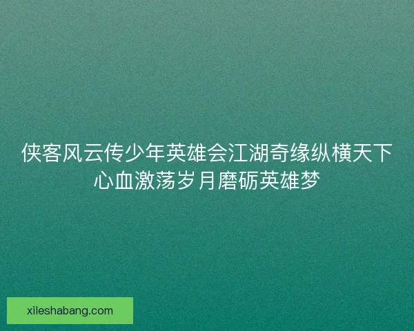 侠客风云传少年英雄会江湖奇缘纵横天下心血激荡岁月磨砺英雄梦 侠客风云传少年英雄会江湖奇缘纵横天下心血激荡岁月磨砺英雄梦