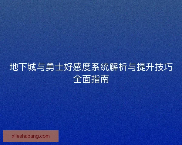 地下城与勇士好感度系统解析与提升技巧全面指南