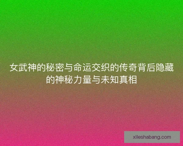 女武神的秘密与命运交织的传奇背后隐藏的神秘力量与未知真相