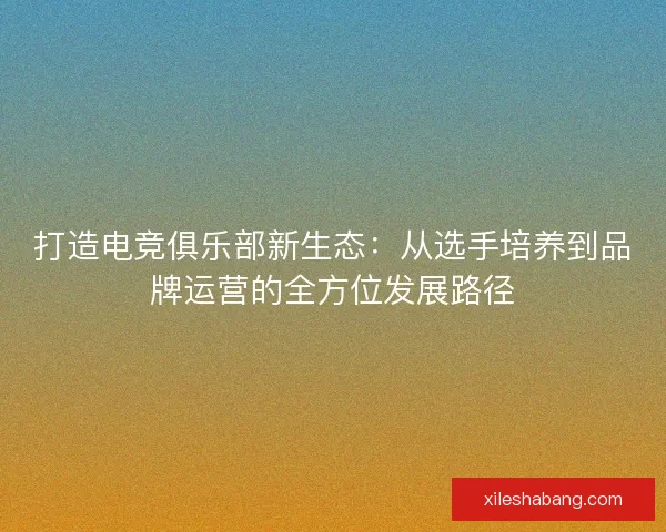 打造电竞俱乐部新生态：从选手培养到品牌运营的全方位发展路径