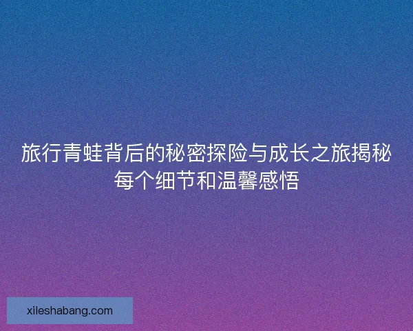 旅行青蛙背后的秘密探险与成长之旅揭秘每个细节和温馨感悟