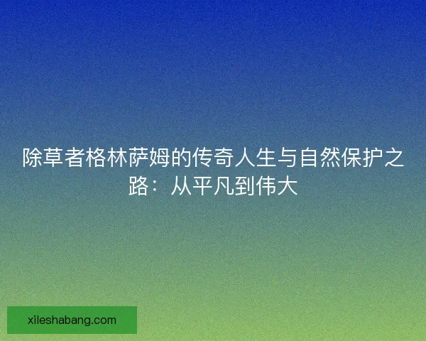 除草者格林萨姆的传奇人生与自然保护之路：从平凡到伟大