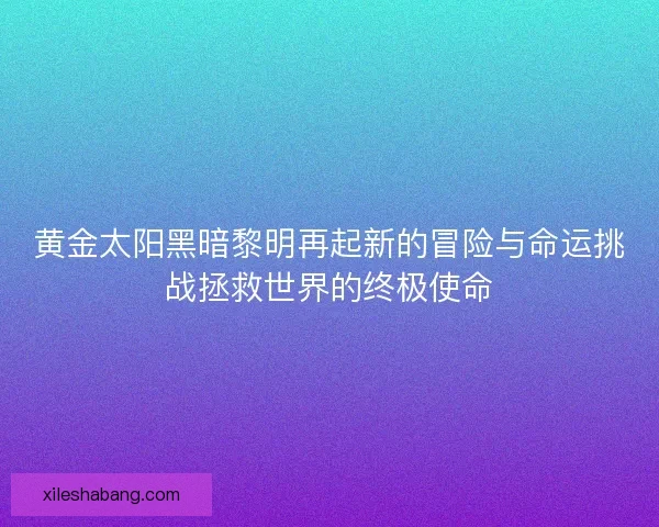 黄金太阳黑暗黎明再起新的冒险与命运挑战拯救世界的终极使命 黄金太阳黑暗黎明再起新的冒险与命运挑战拯救世界的终极使命