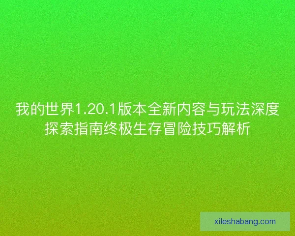 我的世界1.20.1版本全新内容与玩法深度探索指南终极生存冒险技巧解析