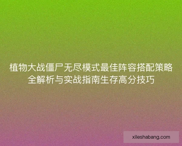 植物大战僵尸无尽模式最佳阵容搭配策略全解析与实战指南生存高分技巧