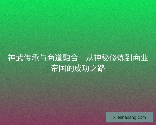 神武传承与商道融合：从神秘修炼到商业帝国的成功之路