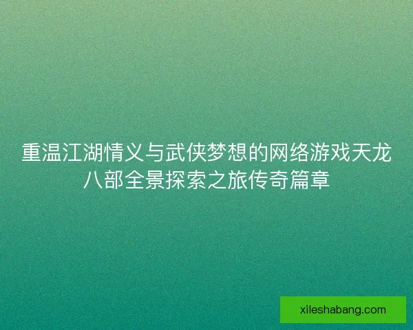 重温江湖情义与武侠梦想的网络游戏天龙八部全景探索之旅传奇篇章