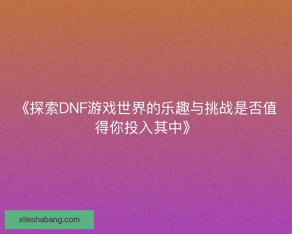 《探索DNF游戏世界的乐趣与挑战是否值得你投入其中》