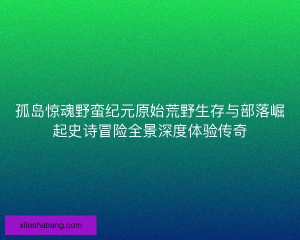 孤岛惊魂野蛮纪元原始荒野生存与部落崛起史诗冒险全景深度体验传奇