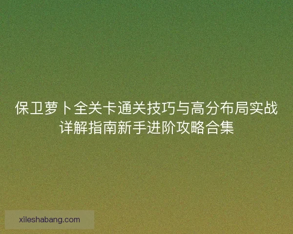 保卫萝卜全关卡通关技巧与高分布局实战详解指南新手进阶攻略合集 保卫萝卜全关卡通关技巧与高分布局实战详解指南新手进阶攻略合集