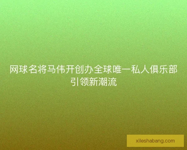 网球名将马伟开创办全球唯一私人俱乐部引领新潮流
