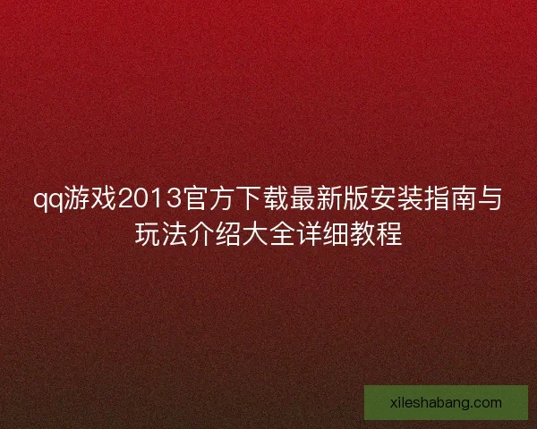 qq游戏2013官方下载最新版安装指南与玩法介绍大全详细教程