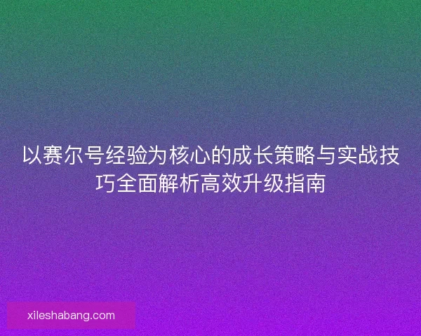 以赛尔号经验为核心的成长策略与实战技巧全面解析高效升级指南