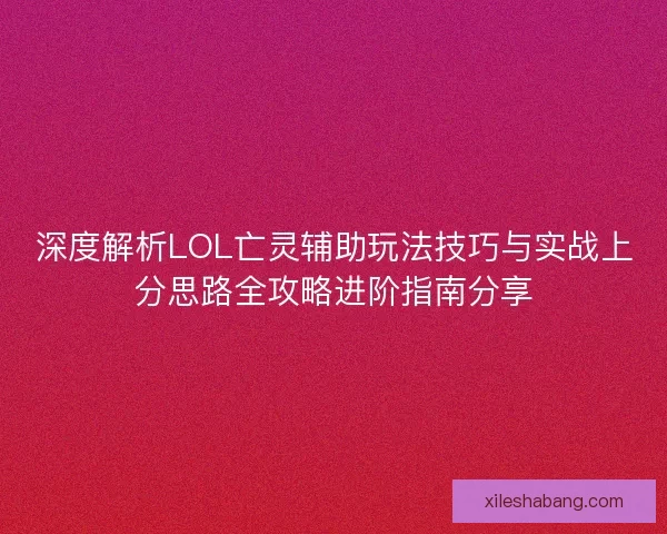 深度解析LOL亡灵辅助玩法技巧与实战上分思路全攻略进阶指南分享