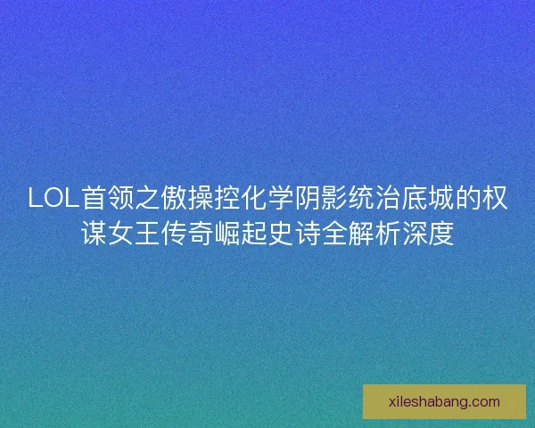 LOL首领之傲操控化学阴影统治底城的权谋女王传奇崛起史诗全解析深度 LOL首领之傲操控化学阴影统治底城的权谋女王传奇崛起史诗全解析深度