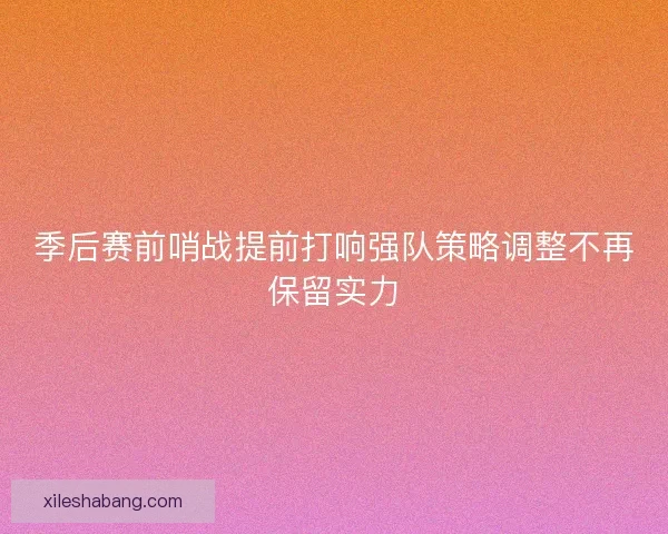 季后赛前哨战提前打响强队策略调整不再保留实力