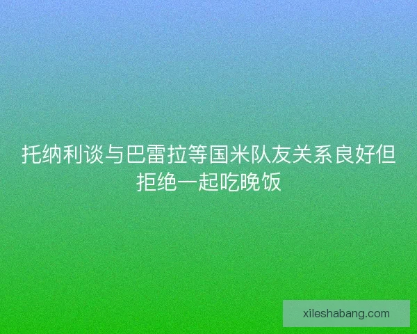 托纳利谈与巴雷拉等国米队友关系良好但拒绝一起吃晚饭
