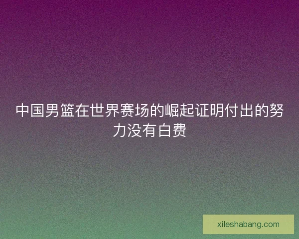 中国男篮在世界赛场的崛起证明付出的努力没有白费