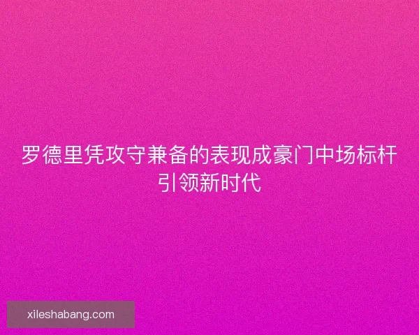 罗德里凭攻守兼备的表现成豪门中场标杆引领新时代 罗德里凭攻守兼备的表现成豪门中场标杆引领新时代