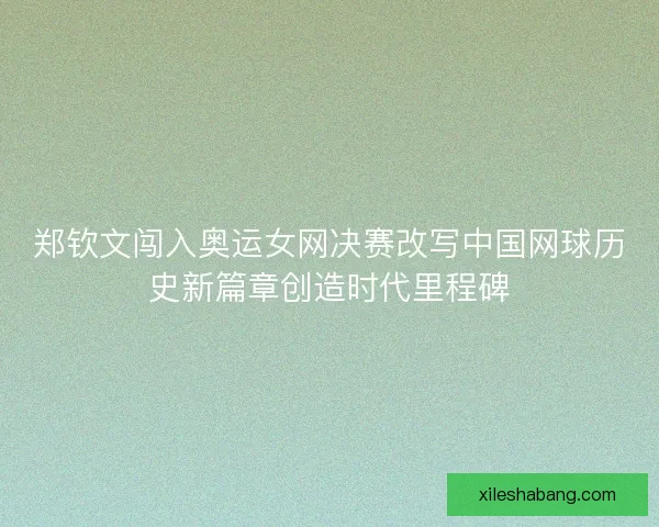 郑钦文闯入奥运女网决赛改写中国网球历史新篇章创造时代里程碑 郑钦文闯入奥运女网决赛改写中国网球历史新篇章创造时代里程碑