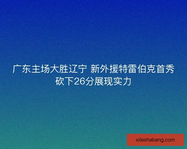 广东主场大胜辽宁 新外援特雷伯克首秀砍下26分展现实力 广东主场大胜辽宁 新外援特雷伯克首秀砍下26分展现实力