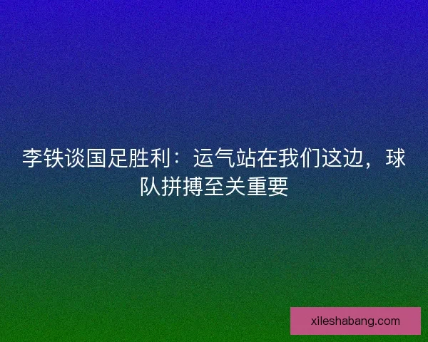 李铁谈国足胜利:运气站在我们这边,球队拼搏至关重要 李铁谈国足胜利:运气站在我们这边,球队拼搏至关重要
