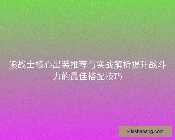 熊战士核心出装推荐与实战解析提升战斗力的最佳搭配技巧 熊战士核心出装推荐与实战解析提升战斗力的最佳搭配技巧