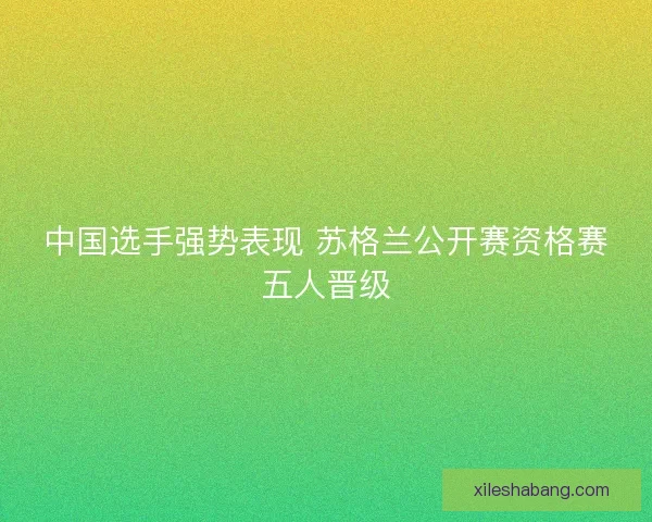 中国选手强势表现 苏格兰公开赛资格赛五人晋级