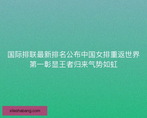 国际排联最新排名公布中国女排重返世界第一彰显王者归来气势如虹