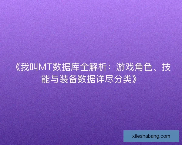 《我叫MT数据库全解析：游戏角色、技能与装备数据详尽分类》