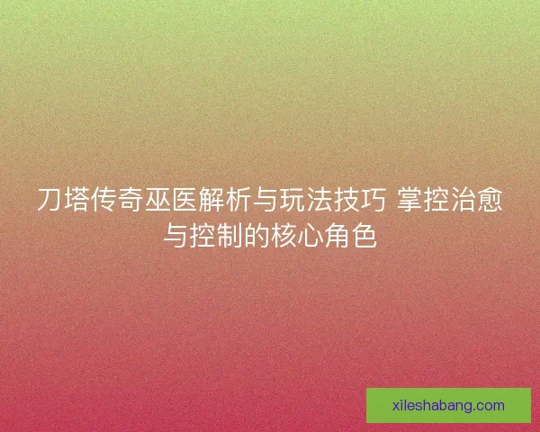 刀塔传奇巫医解析与玩法技巧 掌控治愈与控制的核心角色 刀塔传奇巫医解析与玩法技巧 掌控治愈与控制的核心角色